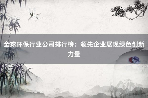 全球环保行业公司排行榜：领先企业展现绿色创新力量