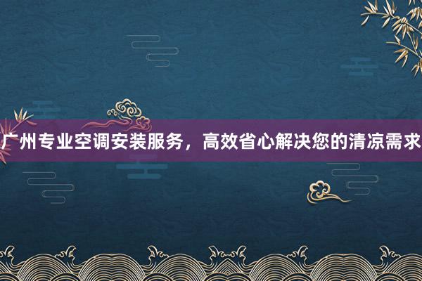 广州专业空调安装服务，高效省心解决您的清凉需求