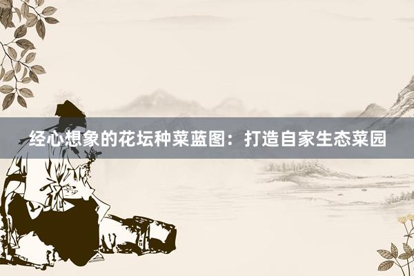 经心想象的花坛种菜蓝图：打造自家生态菜园